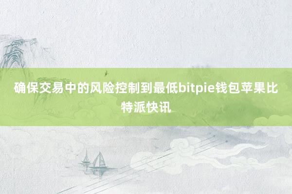 确保交易中的风险控制到最低bitpie钱包苹果比特派快讯