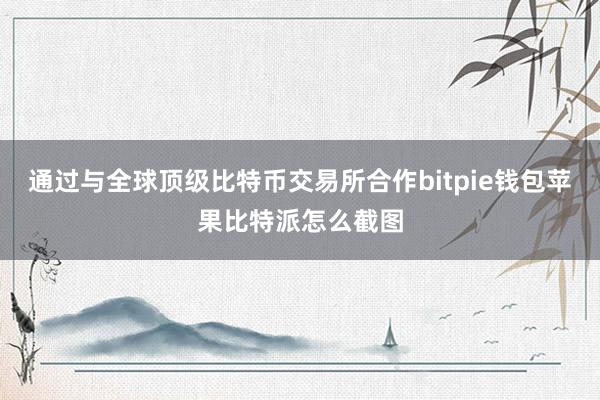 通过与全球顶级比特币交易所合作bitpie钱包苹果比特派怎么截图