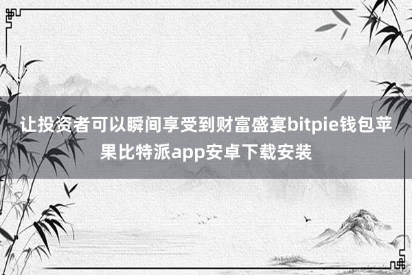 让投资者可以瞬间享受到财富盛宴bitpie钱包苹果比特派app安卓下载安装