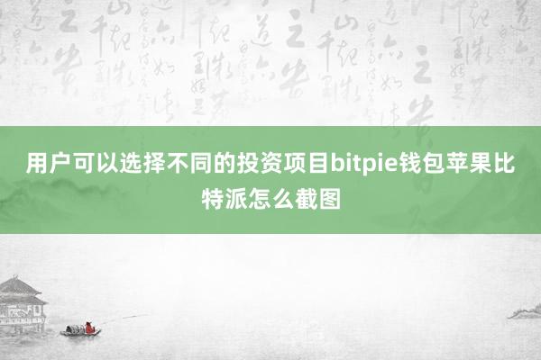 用户可以选择不同的投资项目bitpie钱包苹果比特派怎么截图