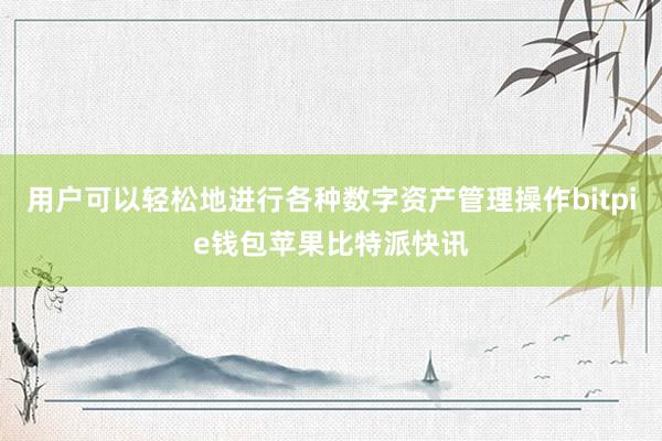 用户可以轻松地进行各种数字资产管理操作bitpie钱包苹果比特派快讯
