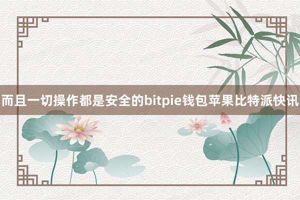 而且一切操作都是安全的bitpie钱包苹果比特派快讯