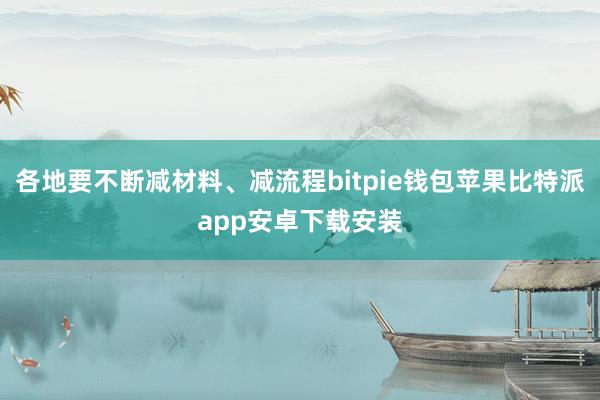 各地要不断减材料、减流程bitpie钱包苹果比特派app安卓下载安装