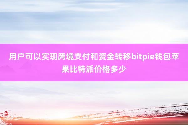 用户可以实现跨境支付和资金转移bitpie钱包苹果比特派价格多少