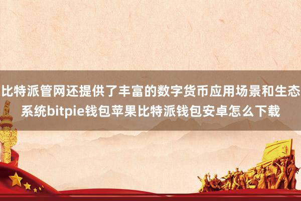 比特派管网还提供了丰富的数字货币应用场景和生态系统bitpie钱包苹果比特派钱包安卓怎么下载