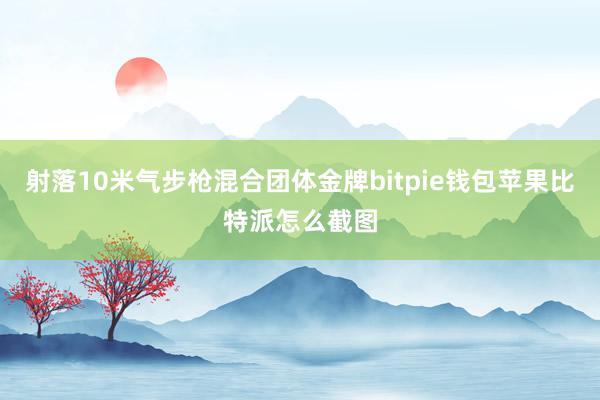 射落10米气步枪混合团体金牌bitpie钱包苹果比特派怎么截图