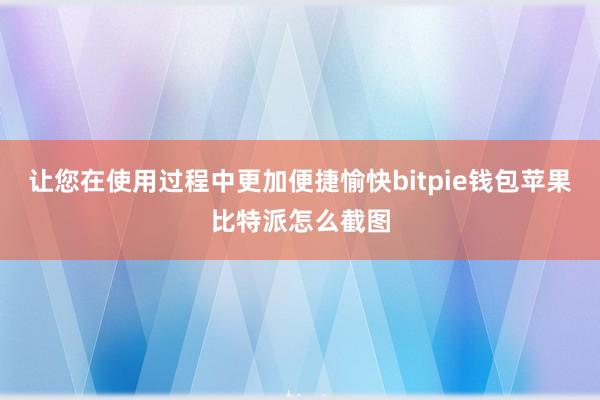 让您在使用过程中更加便捷愉快bitpie钱包苹果比特派怎么截图