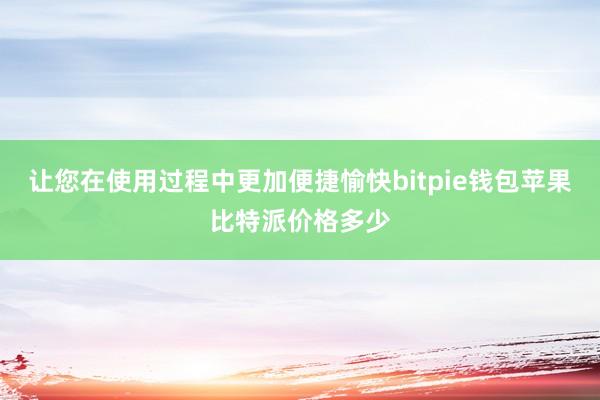 让您在使用过程中更加便捷愉快bitpie钱包苹果比特派价格多少