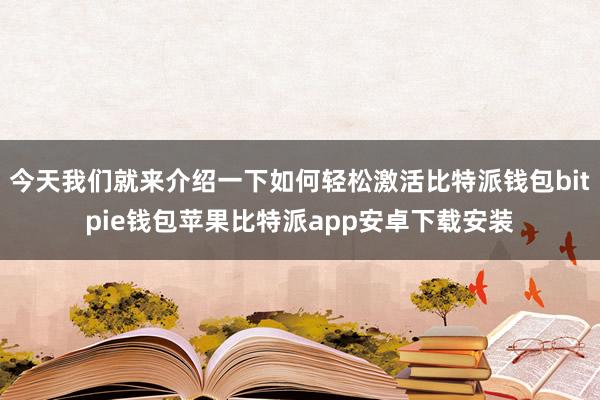 今天我们就来介绍一下如何轻松激活比特派钱包bitpie钱包苹果比特派app安卓下载安装