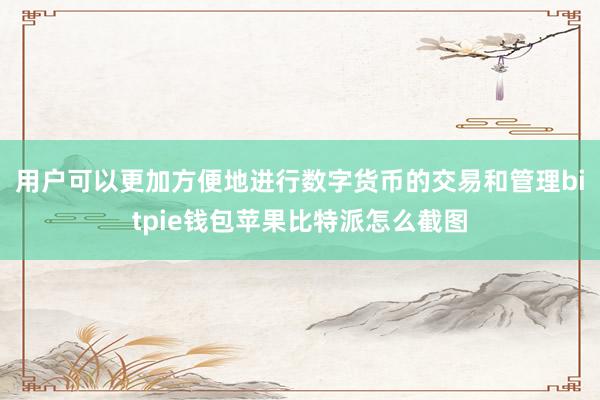 用户可以更加方便地进行数字货币的交易和管理bitpie钱包苹果比特派怎么截图