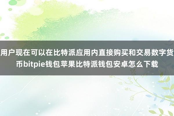 用户现在可以在比特派应用内直接购买和交易数字货币bitpie钱包苹果比特派钱包安卓怎么下载