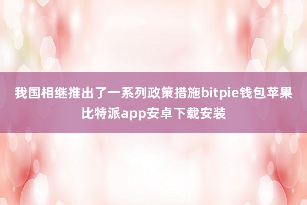 我国相继推出了一系列政策措施bitpie钱包苹果比特派app安卓下载安装