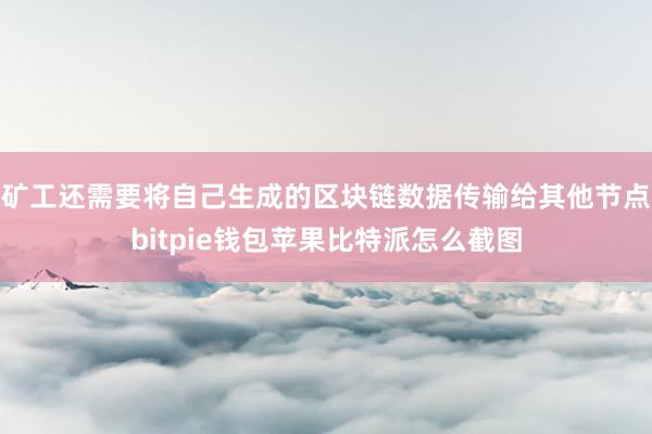 矿工还需要将自己生成的区块链数据传输给其他节点bitpie钱包苹果比特派怎么截图