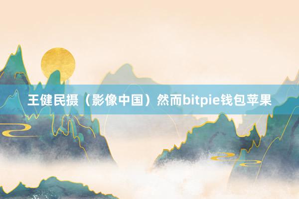 王健民摄（影像中国）然而bitpie钱包苹果