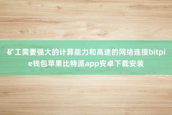 矿工需要强大的计算能力和高速的网络连接bitpie钱包苹果比特派app安卓下载安装