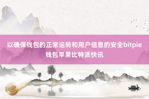 以确保钱包的正常运转和用户信息的安全bitpie钱包苹果比特派快讯