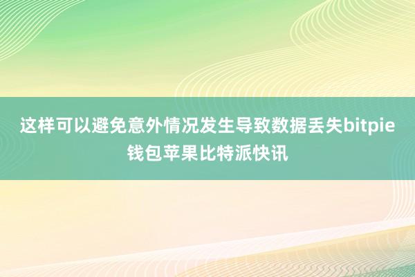 这样可以避免意外情况发生导致数据丢失bitpie钱包苹果比特派快讯