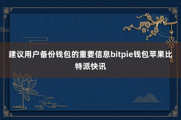 建议用户备份钱包的重要信息bitpie钱包苹果比特派快讯