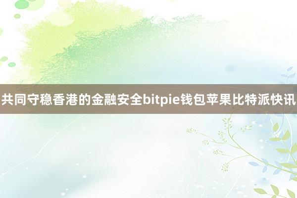 共同守稳香港的金融安全bitpie钱包苹果比特派快讯