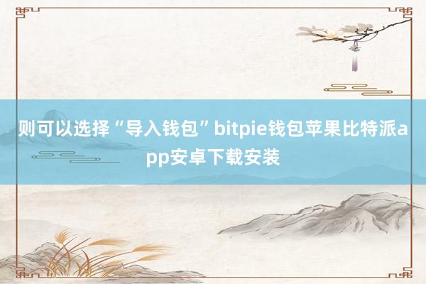 则可以选择“导入钱包”bitpie钱包苹果比特派app安卓下载安装