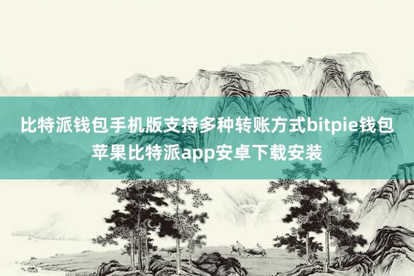 比特派钱包手机版支持多种转账方式bitpie钱包苹果比特派app安卓下载安装