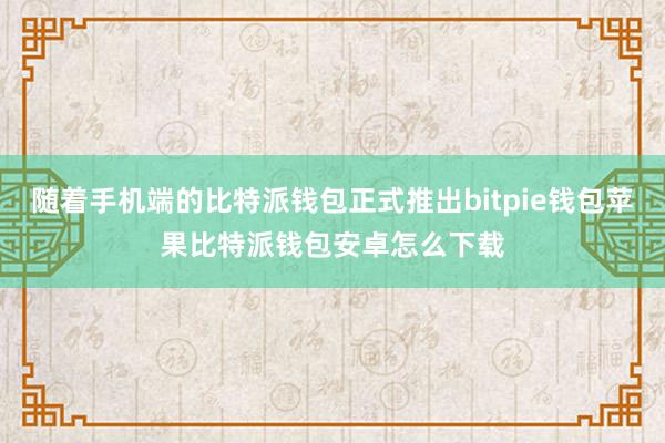 随着手机端的比特派钱包正式推出bitpie钱包苹果比特派钱包安卓怎么下载