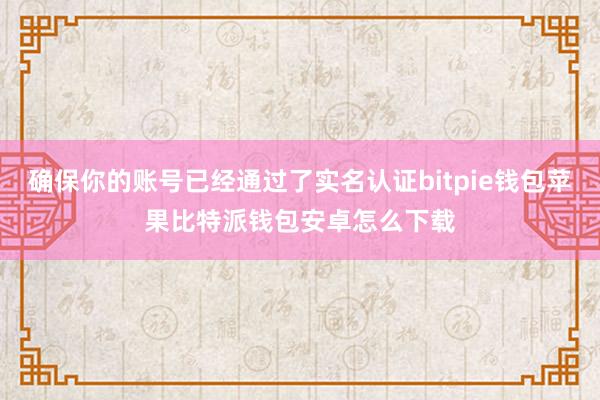 确保你的账号已经通过了实名认证bitpie钱包苹果比特派钱包安卓怎么下载