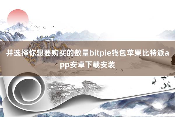 并选择你想要购买的数量bitpie钱包苹果比特派app安卓下载安装