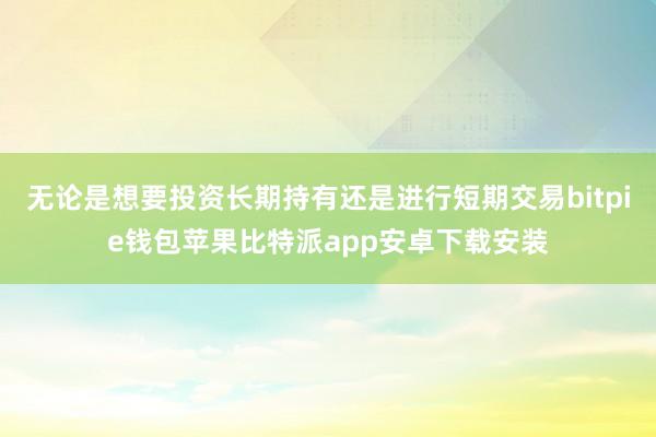 无论是想要投资长期持有还是进行短期交易bitpie钱包苹果比特派app安卓下载安装