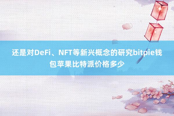 还是对DeFi、NFT等新兴概念的研究bitpie钱包苹果比特派价格多少