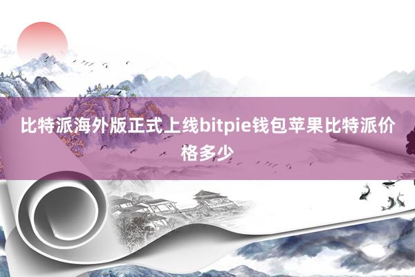 比特派海外版正式上线bitpie钱包苹果比特派价格多少