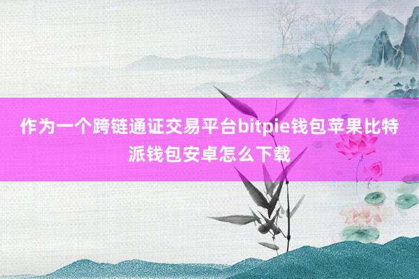 作为一个跨链通证交易平台bitpie钱包苹果比特派钱包安卓怎么下载