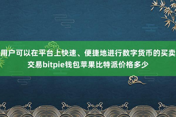 用户可以在平台上快速、便捷地进行数字货币的买卖交易bitpie钱包苹果比特派价格多少