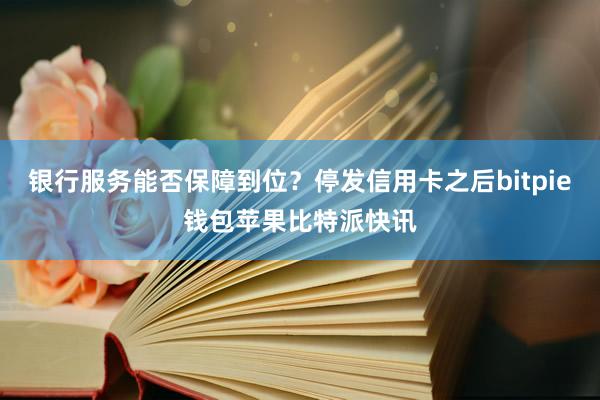 银行服务能否保障到位？停发信用卡之后bitpie钱包苹果比特派快讯