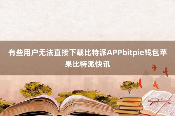 有些用户无法直接下载比特派APPbitpie钱包苹果比特派快讯