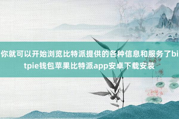 你就可以开始浏览比特派提供的各种信息和服务了bitpie钱包苹果比特派app安卓下载安装