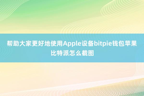 帮助大家更好地使用Apple设备bitpie钱包苹果比特派怎么截图