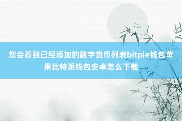 您会看到已经添加的数字货币列表bitpie钱包苹果比特派钱包安卓怎么下载