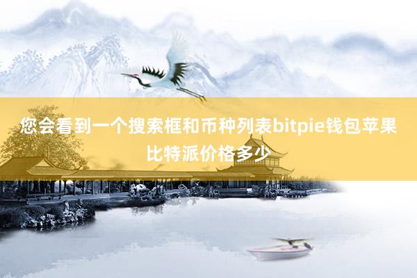 您会看到一个搜索框和币种列表bitpie钱包苹果比特派价格多少