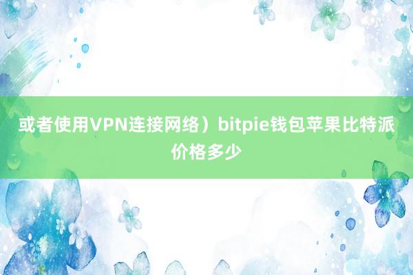 或者使用VPN连接网络）bitpie钱包苹果比特派价格多少