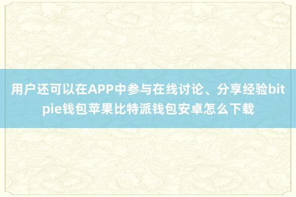 用户还可以在APP中参与在线讨论、分享经验bitpie钱包苹果比特派钱包安卓怎么下载