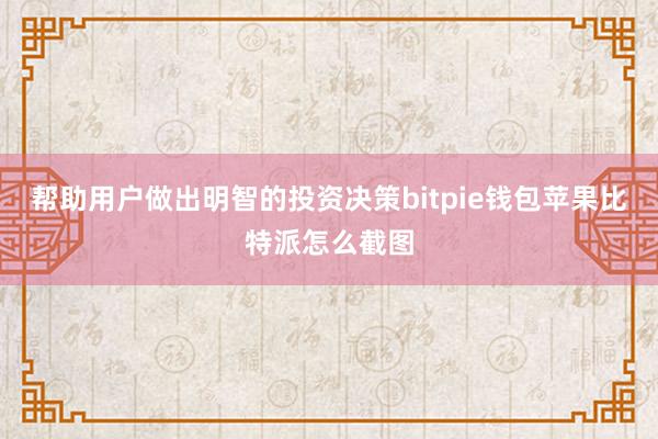 帮助用户做出明智的投资决策bitpie钱包苹果比特派怎么截图