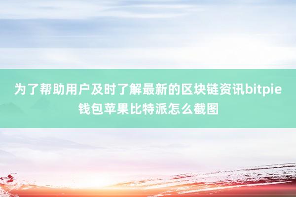 为了帮助用户及时了解最新的区块链资讯bitpie钱包苹果比特派怎么截图