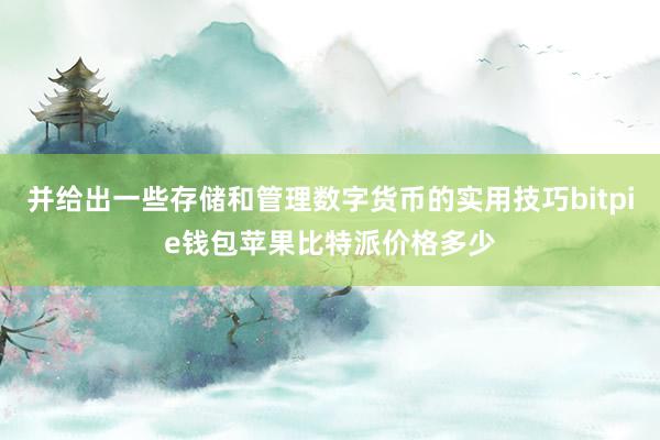 并给出一些存储和管理数字货币的实用技巧bitpie钱包苹果比特派价格多少