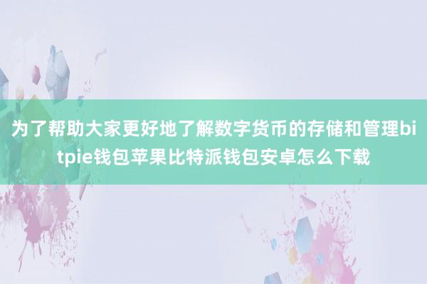 为了帮助大家更好地了解数字货币的存储和管理bitpie钱包苹果比特派钱包安卓怎么下载