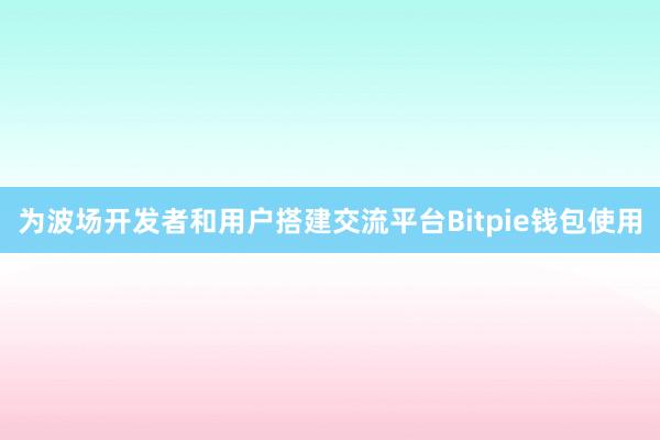 推动波场网络生态系统的建设bitpie钱包苹果比特派快讯