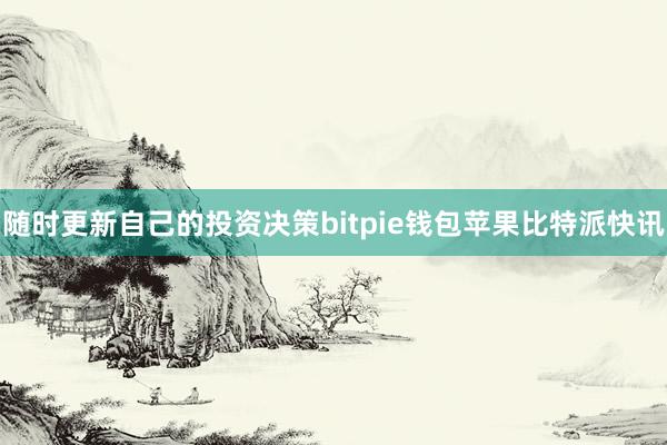 随时更新自己的投资决策bitpie钱包苹果比特派快讯