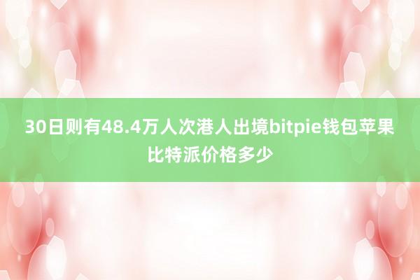 30日则有48.4万人次港人出境bitpie钱包苹果比特派价格多少