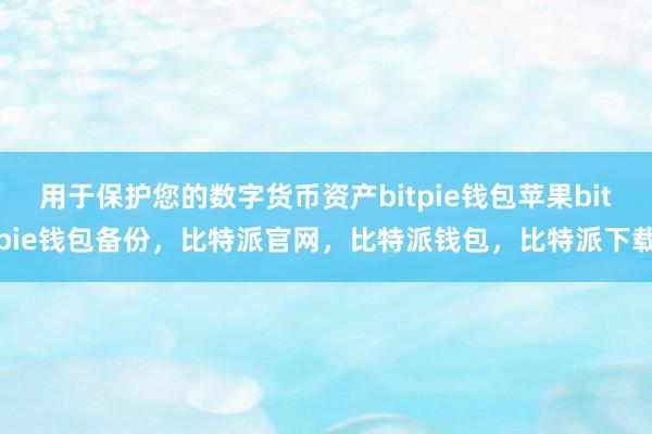 用于保护您的数字货币资产bitpie钱包苹果bitpie钱包备份，比特派官网，比特派钱包，比特派下载