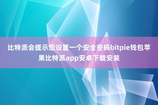 比特派会提示您设置一个安全密码bitpie钱包苹果比特派app安卓下载安装